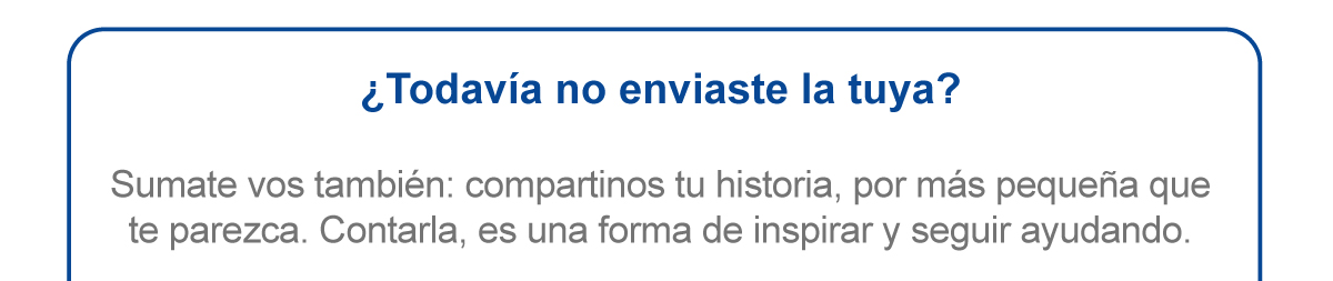 ¿Todavía no enviaste la tuya? Sumate vos también: compartinos tu historia, por más pequeña que te parezca. Contarla, es una forma de inspirar y seguir ayudando