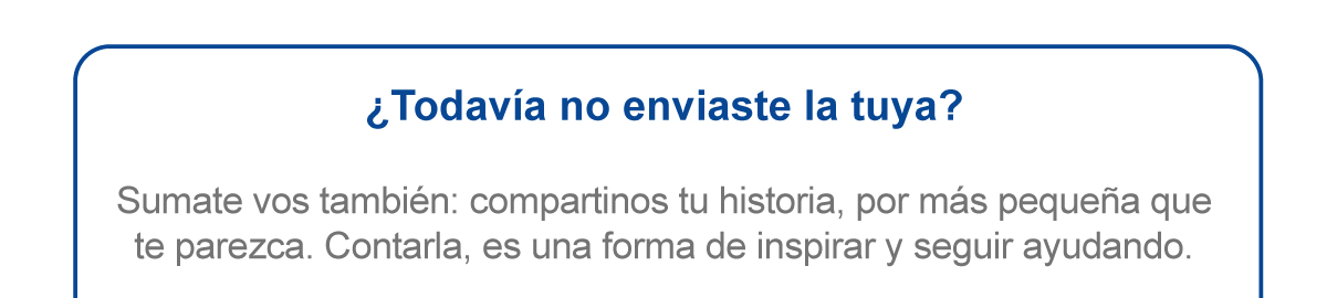 ¿Todavía no enviaste la tuya? Sumate vos también: compartinos tu historia, por más pequeña que te parezca. Contarla, es una forma de inspirar y seguir ayudando
