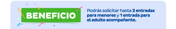 Beneficio | Podrás solicitar hasta 2 entradas para menores y 1 entrada para el adulto acompañante.