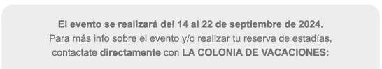 El evento se realizará del 14 al 22 de septiembre de 2024. Para más info sobre el evento y/o realizar tu reserva de estadías, contactate directamente con LA COLONIA DE VACACIONES: